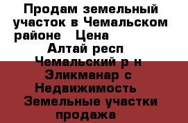 Продам земельный участок в Чемальском районе › Цена ­ 300 000 - Алтай респ., Чемальский р-н, Эликманар с. Недвижимость » Земельные участки продажа   